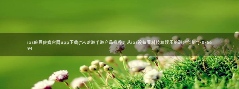 麻豆传媒官网破解：ios麻豆传媒官网app下载(\