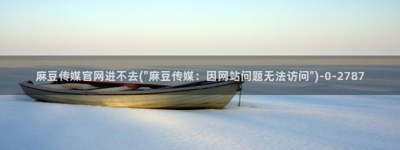 麻豆传媒直播官网破解版：麻豆传媒官网进不去(\