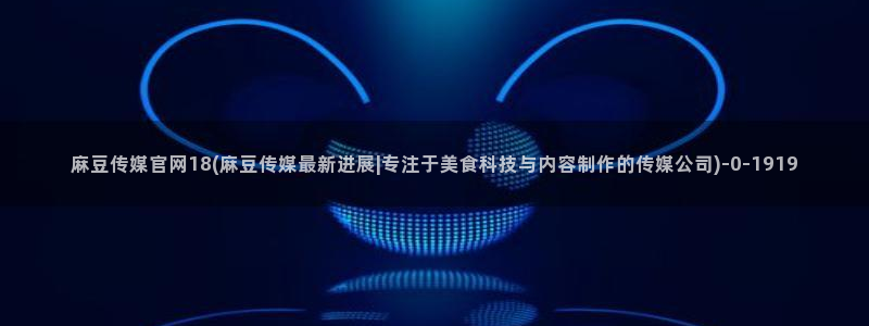 国产之光麻豆传媒官网：麻豆传媒官网18(麻豆传媒最新进展|专注于美食科技与内容制作的传媒公司)