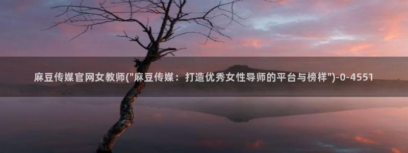 麻豆床传媒官网app：麻豆传媒官网女教师(\