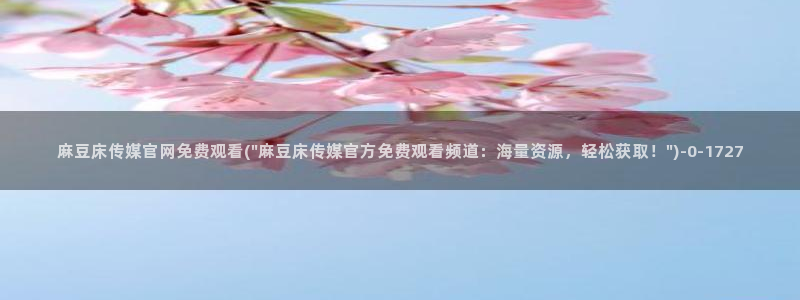 mdpud麻豆传媒官网观看：麻豆床传媒官网免费观看(\