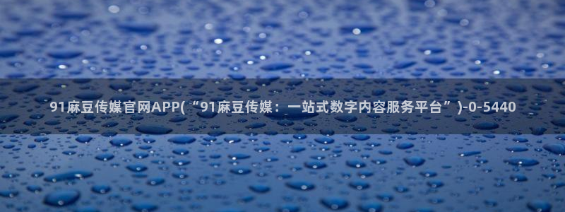 麻豆短传媒app官网：91麻豆传媒官网APP(“91麻豆传媒：一站式数字内容服务平台”)