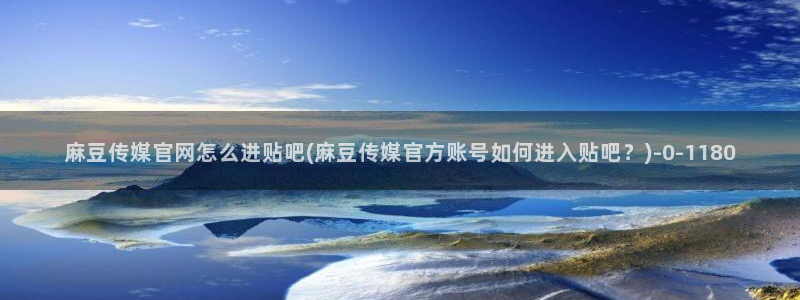 麻豆果冻传媒视频官网：麻豆传媒官网怎么进贴吧(麻豆传媒官方账号如何进入贴吧？)