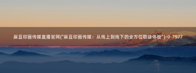 麻豆传媒官网多少：麻豆印画传媒直播官网(\