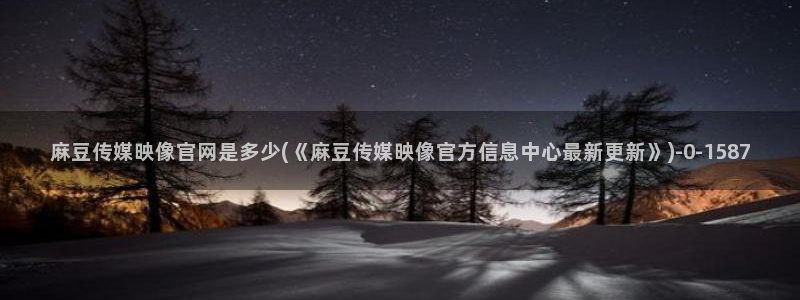 麻豆91传媒官网：麻豆传媒映像官网是多少(《麻豆传媒映像官方信息中心最新更新》)